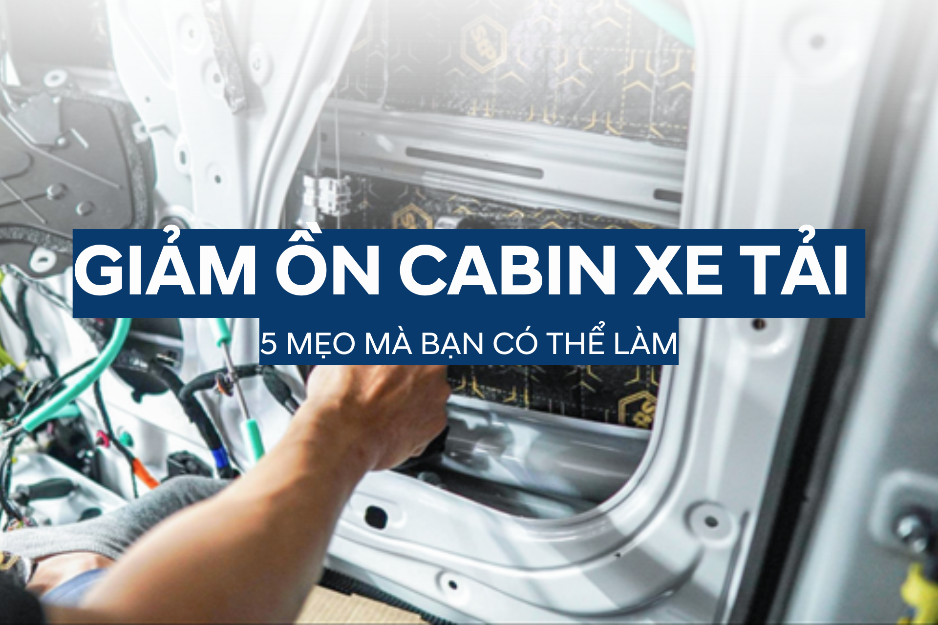 GIẢM ỒN CABIN XE TẢI - 5 MẸO MÀ BẠN CÓ THỂ LÀM